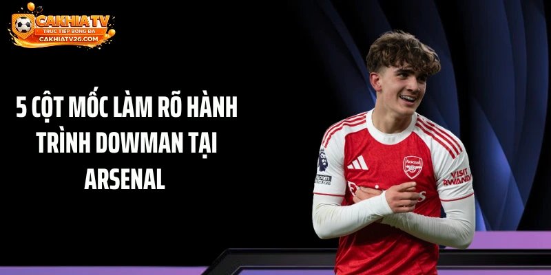 5 cột mốc làm rõ hành trình Dowman tại Arsenal 
