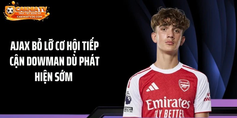 Ajax bỏ lỡ cơ hội tiếp cận Dowman dù phát hiện sớm 
