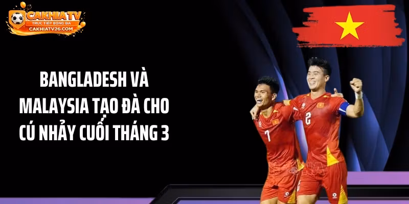 Bangladesh và Malaysia tạo đà cho cú nhảy cuối tháng 3