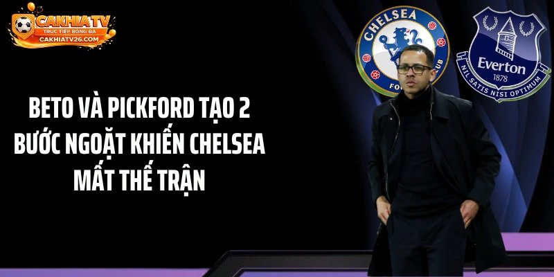 Beto và Pickford tạo 2 bước ngoặt khiến Chelsea mất thế trận