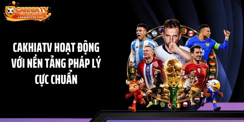 Cakhiatv hoạt động với nền tảng pháp lý cực chuẩn