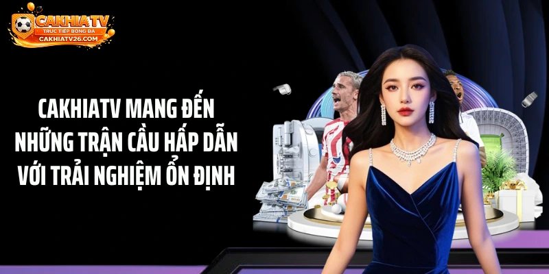 CAKHIATV mang đến những trận cầu hấp dẫn với trải nghiệm ổn định