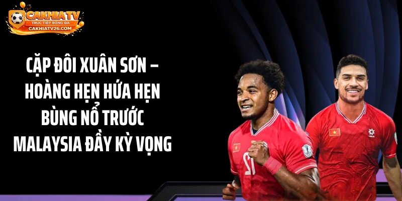 Cặp đôi Xuân Sơn – Hoàng hẹn hứa hẹn bùng nổ trước Malaysia đầy kỳ vọng
