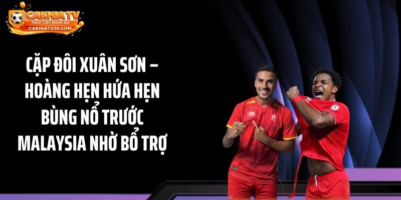 Cặp đôi Xuân Sơn – Hoàng hẹn hứa hẹn bùng nổ trước Malaysia nhờ bổ trợ