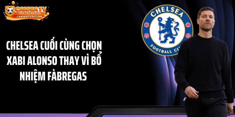 Chelsea cuối cùng chọn Xabi Alonso thay vì bổ nhiệm Fàbregas 