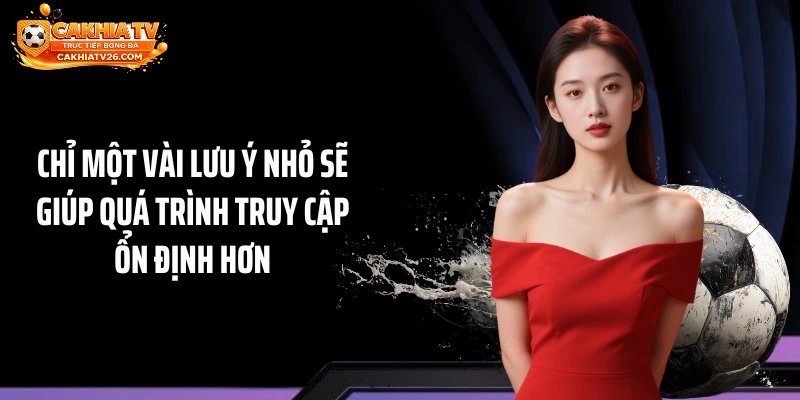 Chỉ một vài lưu ý nhỏ sẽ giúp quá trình truy cập ổn định hơn