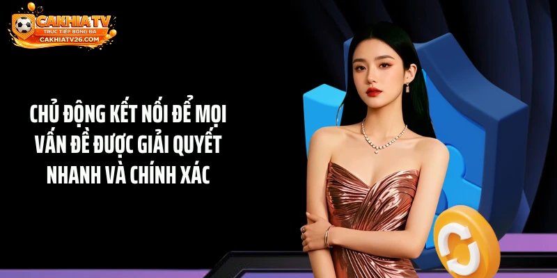 Chủ động kết nối để mọi vấn đề được giải quyết nhanh và chính xác
