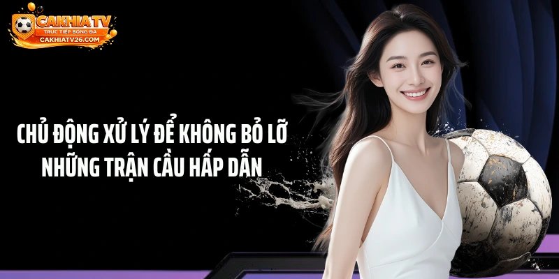 Chủ động xử lý để không bỏ lỡ những trận cầu hấp dẫn