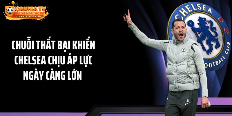 Chuỗi thất bại khiến Chelsea chịu áp lực ngày càng lớn 