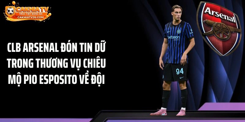 CLB Arsenal đón tin dữ trong thương vụ chiêu mộ Pio Esposito về đội