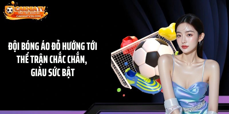 Đội bóng áo đỏ hướng tới thế trận chắc chắn, giàu sức bật