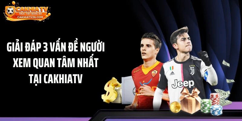 Giải đáp 3 vấn đề người xem quan tâm nhất tại Cakhiatv
