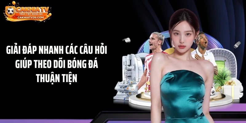 Giải đáp nhanh các câu hỏi giúp theo dõi bóng đá thuận tiện