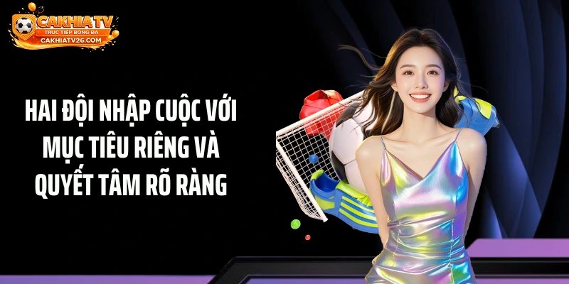 Hai đội nhập cuộc với mục tiêu riêng và quyết tâm rõ ràng