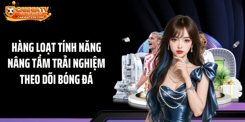 Hàng loạt tính năng nâng tầm trải nghiệm theo dõi bóng đá