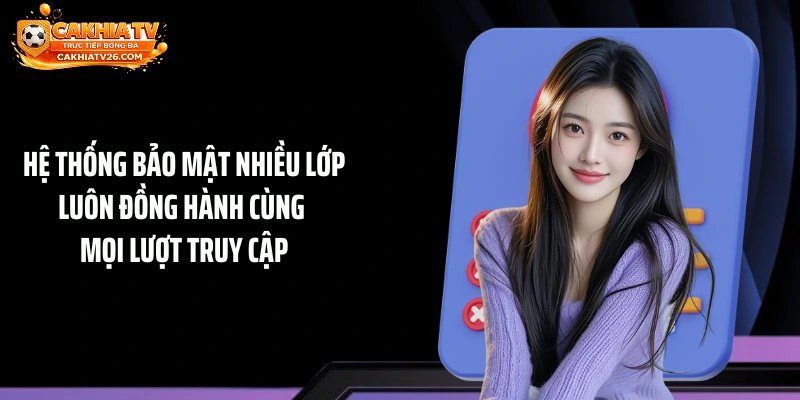 Hệ thống bảo mật nhiều lớp luôn đồng hành cùng mọi lượt truy cập