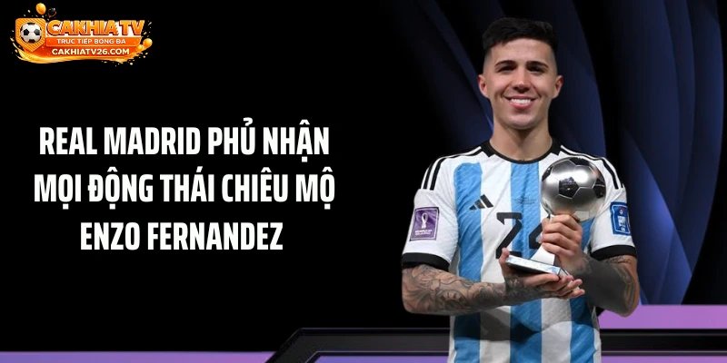 Real Madrid phủ nhận mọi động thái chiêu mộ Enzo Fernandez