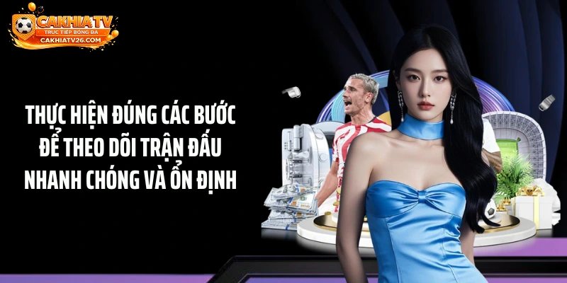 Thực hiện đúng các bước để theo dõi trận đấu nhanh chóng và ổn định