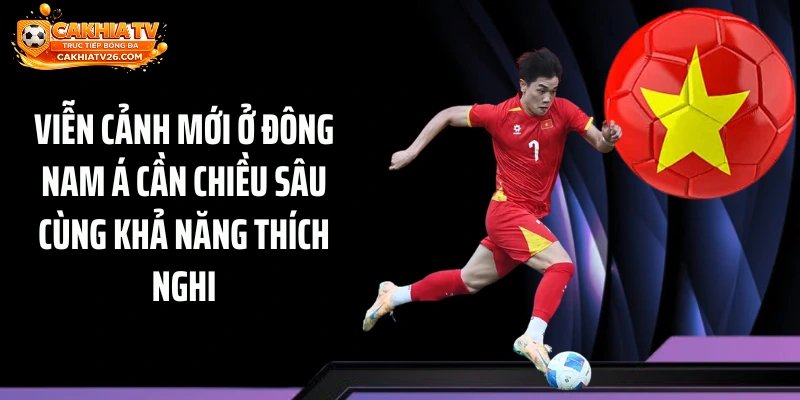 Viễn cảnh mới ở Đông Nam Á cần chiều sâu cùng khả năng thích nghi